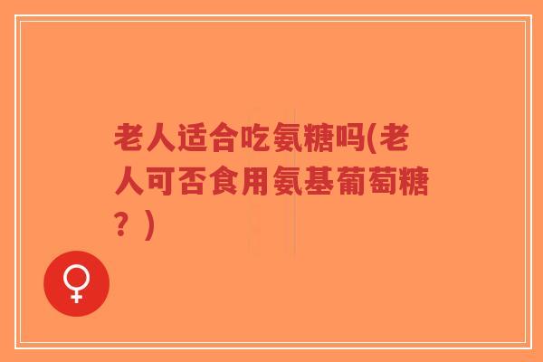 老人适合吃氨糖吗(老人可否食用氨基葡萄糖?)-第1张图片-超越 老人适合吃氨糖吗(老人可否食用氨基葡萄糖?)-第1张图片-超越