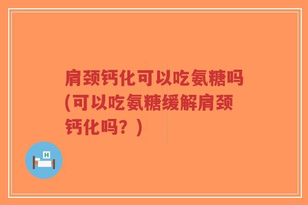 肩颈钙化可以吃氨糖吗(可以吃氨糖缓解肩颈钙化吗?)-第1张图片-超越 肩颈钙化可以吃氨糖吗(可以吃氨糖缓解肩颈钙化吗?)-第1张图片-超越