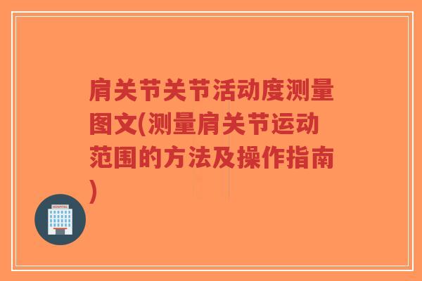 肩关节关节活动度测量图文(测量肩关节运动范围的方法及操作指南)-第1张图片-超越