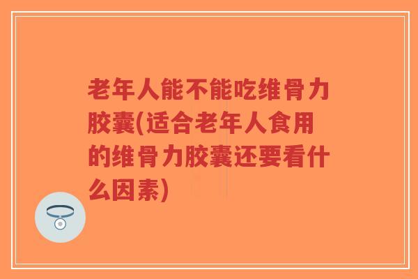 老年人能不能吃维骨力胶囊(适合老年人食用的维骨力胶囊还要看什么因素)-第1张图片-超越 老年人能不能吃维骨力胶囊(适合老年人食用的维骨力胶囊还要看什么因素)-第1张图片-超越