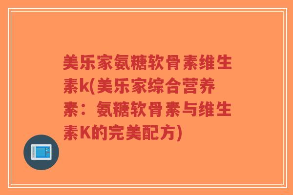 美乐家氨糖软骨素维生素k(美乐家综合营养素:氨糖软骨素与维生素K的完美配方)-第1张图片-超越 美乐家氨糖软骨素维生素k(美乐家综合营养素:氨糖软骨素与维生素K的完美配方)-第1张图片-超越