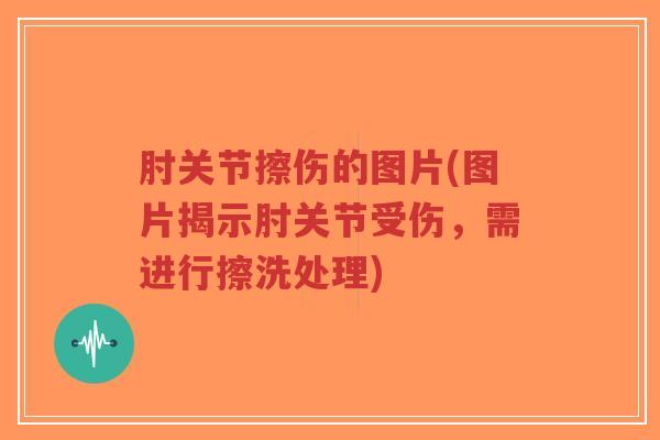 肘关节擦伤的图片(图片揭示肘关节受伤，需进行擦洗处理)-第1张图片-超越