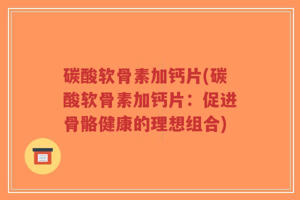 碳酸软骨素加钙片(碳酸软骨素加钙片:促进骨骼健康的理想组合)-第1张图片-超越 碳酸软骨素加钙片(碳酸软骨素加钙片:促进骨骼健康的理想组合)-第1张图片-超越