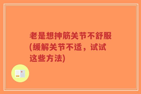 老是想抻筋关节不舒服(缓解关节不适,试试这些方法)-第1张图片-超越 老是想抻筋关节不舒服(缓解关节不适,试试这些方法)-第1张图片-超越