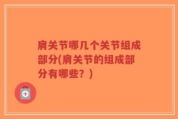 肩关节哪几个关节组成部分(肩关节的组成部分有哪些?)-第1张图片-超越 肩关节哪几个关节组成部分(肩关节的组成部分有哪些?)-第1张图片-超越