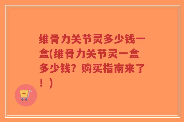 维骨力关节灵多少钱一盒(维骨力关节灵一盒多少钱？购买指南来了！)-第1张图片-超越