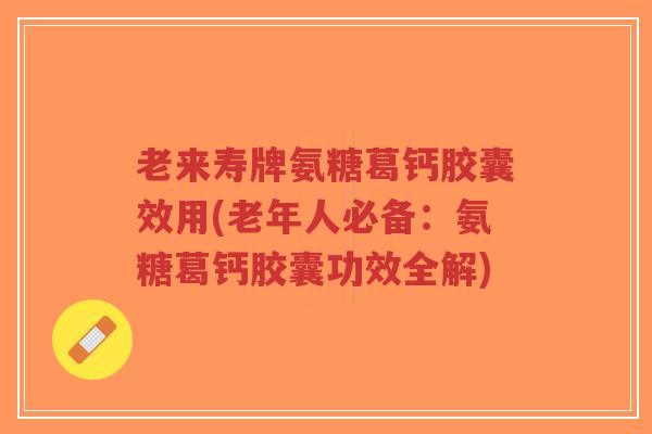 老来寿牌氨糖葛钙胶囊效用(老年人必备:氨糖葛钙胶囊功效全解)-第1张图片-超越 老来寿牌氨糖葛钙胶囊效用(老年人必备:氨糖葛钙胶囊功效全解)-第1张图片-超越