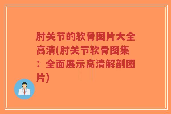 肘关节的软骨图片大全高清(肘关节软骨图集:全面展示高清解剖图片)-第1张图片-超越 肘关节的软骨图片大全高清(肘关节软骨图集:全面展示高清解剖图片)-第1张图片-超越