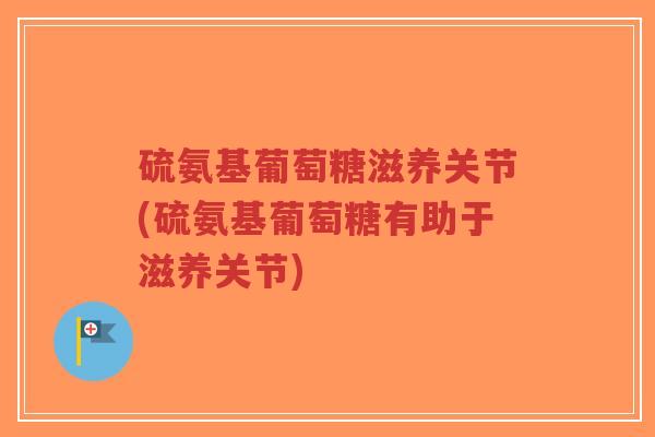 硫氨基葡萄糖滋养关节(硫氨基葡萄糖有助于滋养关节)-第1张图片-超越 硫氨基葡萄糖滋养关节(硫氨基葡萄糖有助于滋养关节)-第1张图片-超越