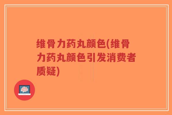 维骨力药丸颜色(维骨力药丸颜色引发消费者质疑)-第1张图片-超越 维骨力药丸颜色(维骨力药丸颜色引发消费者质疑)-第1张图片-超越