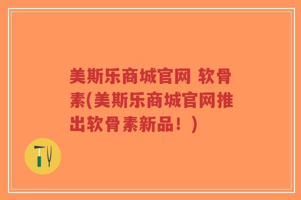 美斯乐商城官网 软骨素(美斯乐商城官网推出软骨素新品!)-第1张图片-超越 美斯乐商城官网 软骨素(美斯乐商城官网推出软骨素新品!)-第1张图片-超越