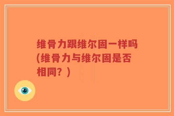 维骨力跟维尔固一样吗(维骨力与维尔固是否相同?)-第1张图片-超越 维骨力跟维尔固一样吗(维骨力与维尔固是否相同?)-第1张图片-超越