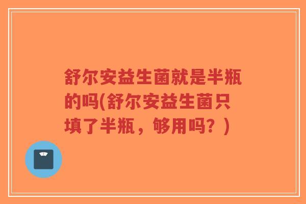舒尔安益生菌就是半瓶的吗(舒尔安益生菌只填了半瓶,够用吗?)-第1张图片-超越 舒尔安益生菌就是半瓶的吗(舒尔安益生菌只填了半瓶,够用吗?)-第1张图片-超越