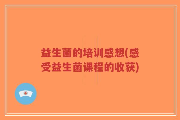 益生菌的培训感想(感受益生菌课程的收获)-第1张图片-超越 益生菌的培训感想(感受益生菌课程的收获)-第1张图片-超越