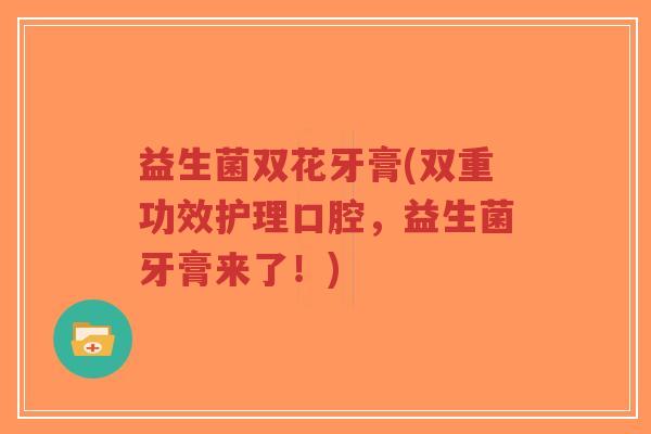 益生菌双花牙膏(双重功效护理口腔,益生菌牙膏来了!)-第1张图片-超越 益生菌双花牙膏(双重功效护理口腔,益生菌牙膏来了!)-第1张图片-超越