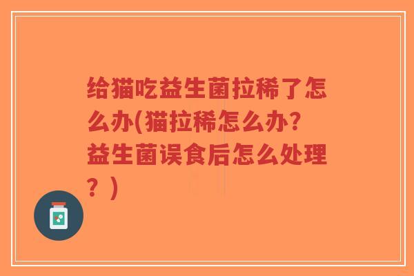 给猫吃益生菌拉稀了怎么办(猫拉稀怎么办？益生菌误食后怎么处理？)-第1张图片-超越