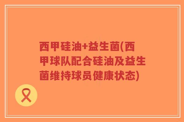 西甲硅油+益生菌(西甲球队配合硅油及益生菌维持球员健康状态)-第1张图片-超越 西甲硅油+益生菌(西甲球队配合硅油及益生菌维持球员健康状态)-第1张图片-超越