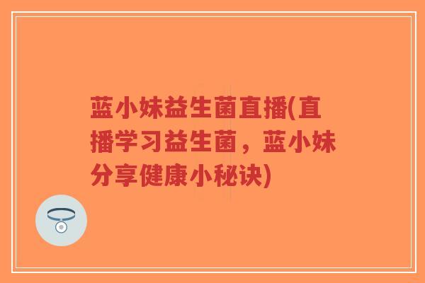 蓝小妹益生菌直播(直播学习益生菌,蓝小妹分享健康小秘诀)-第1张图片-超越 蓝小妹益生菌直播(直播学习益生菌,蓝小妹分享健康小秘诀)-第1张图片-超越