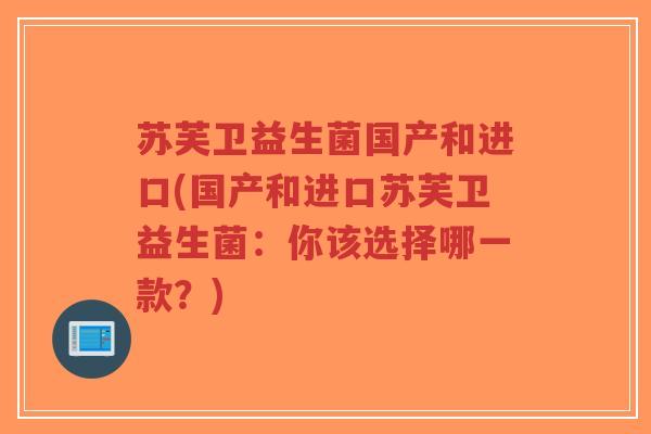 苏芙卫益生菌国产和进口(国产和进口苏芙卫益生菌:你该选择哪一款?)-第1张图片-超越 苏芙卫益生菌国产和进口(国产和进口苏芙卫益生菌:你该选择哪一款?)-第1张图片-超越