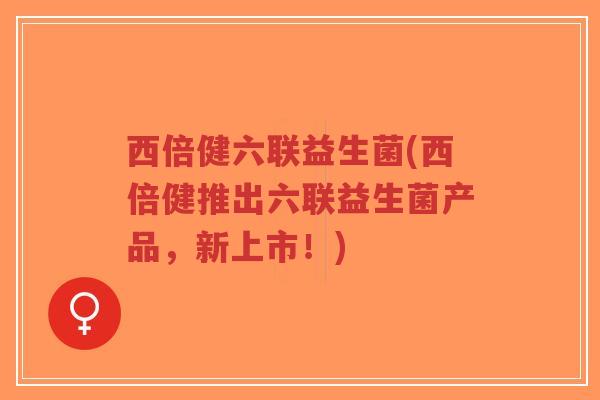 西倍健六联益生菌(西倍健推出六联益生菌产品,新上市!)-第1张图片-超越 西倍健六联益生菌(西倍健推出六联益生菌产品,新上市!)-第1张图片-超越