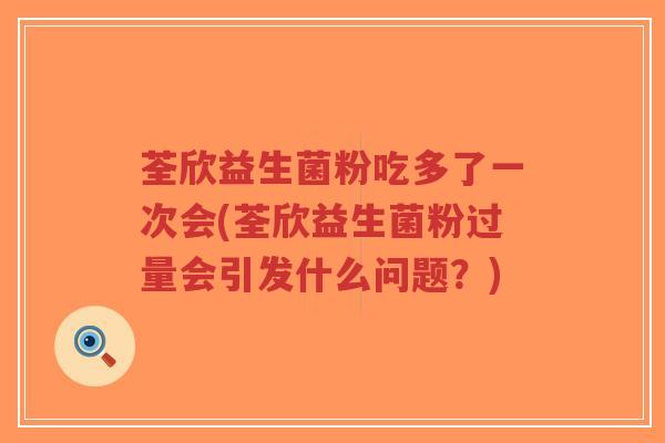荃欣益生菌粉吃多了一次会(荃欣益生菌粉过量会引发什么问题?)-第1张图片-超越 荃欣益生菌粉吃多了一次会(荃欣益生菌粉过量会引发什么问题?)-第1张图片-超越
