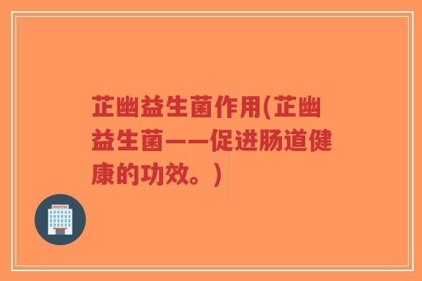 芷幽益生菌作用(芷幽益生菌——促进肠道健康的功效。)-第1张图片-超越 芷幽益生菌作用(芷幽益生菌——促进肠道健康的功效。)-第1张图片-超越