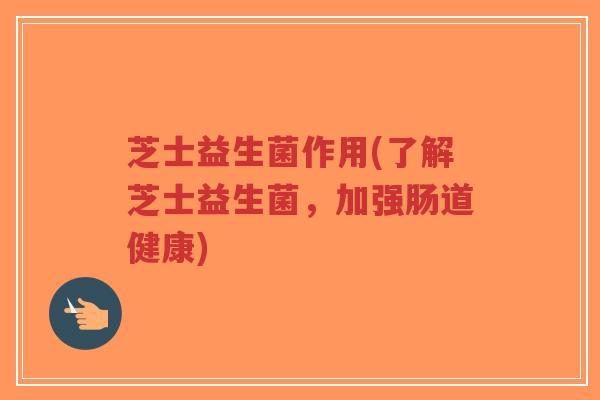 芝士益生菌作用(了解芝士益生菌,加强肠道健康)-第1张图片-超越 芝士益生菌作用(了解芝士益生菌,加强肠道健康)-第1张图片-超越