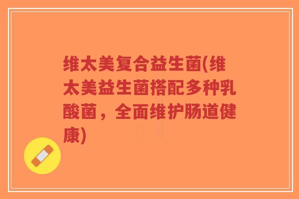维太美复合益生菌(维太美益生菌搭配多种乳酸菌,全面维护肠道健康)-第1张图片-超越 维太美复合益生菌(维太美益生菌搭配多种乳酸菌,全面维护肠道健康)-第1张图片-超越