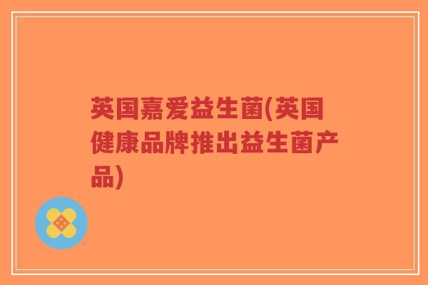 英国嘉爱益生菌(英国健康品牌推出益生菌产品)-第1张图片-超越 英国嘉爱益生菌(英国健康品牌推出益生菌产品)-第1张图片-超越