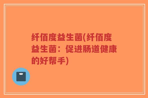 纤佰度益生菌(纤佰度益生菌:促进肠道健康的好帮手)-第1张图片-超越 纤佰度益生菌(纤佰度益生菌:促进肠道健康的好帮手)-第1张图片-超越