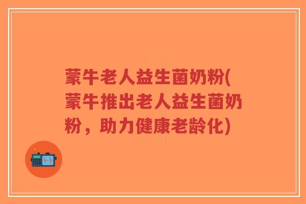 蒙牛老人益生菌奶粉(蒙牛推出老人益生菌奶粉,助力健康老龄化)-第1张图片-超越 蒙牛老人益生菌奶粉(蒙牛推出老人益生菌奶粉,助力健康老龄化)-第1张图片-超越