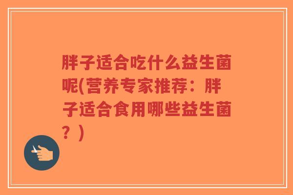 胖子适合吃什么益生菌呢(营养专家推荐:胖子适合食用哪些益生菌?)-第1张图片-超越 胖子适合吃什么益生菌呢(营养专家推荐:胖子适合食用哪些益生菌?)-第1张图片-超越