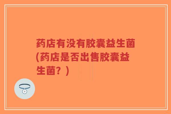 药店有没有胶囊益生菌(药店是否出售胶囊益生菌?)-第1张图片-超越 药店有没有胶囊益生菌(药店是否出售胶囊益生菌?)-第1张图片-超越