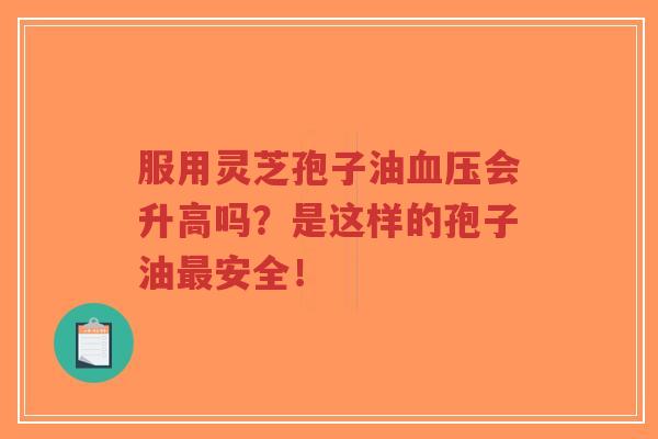 服用灵芝孢子油血压会升高吗?是这样的孢子油最安全!-第1张图片-超越 服用灵芝孢子油血压会升高吗?是这样的孢子油最安全!-第1张图片-超越