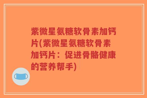 紫微星氨糖软骨素加钙片(紫微星氨糖软骨素加钙片：促进骨骼健康的营养帮手)-第1张图片-超越