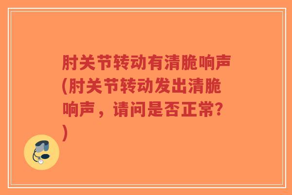 肘关节转动有清脆响声(肘关节转动发出清脆响声,请问是否正常?)-第1张图片-超越 肘关节转动有清脆响声(肘关节转动发出清脆响声,请问是否正常?)-第1张图片-超越