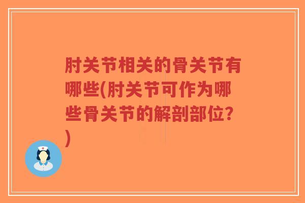 肘关节相关的骨关节有哪些(肘关节可作为哪些骨关节的解剖部位?)-第1张图片-超越 肘关节相关的骨关节有哪些(肘关节可作为哪些骨关节的解剖部位?)-第1张图片-超越