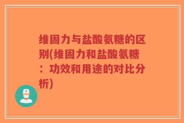 维固力与盐酸氨糖的区别(维固力和盐酸氨糖:功效和用途的对比分析)-第1张图片-超越 维固力与盐酸氨糖的区别(维固力和盐酸氨糖:功效和用途的对比分析)-第1张图片-超越