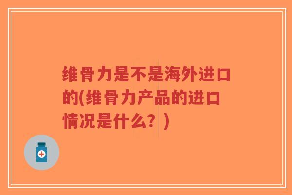 维骨力是不是海外进口的(维骨力产品的进口情况是什么?)-第1张图片-超越 维骨力是不是海外进口的(维骨力产品的进口情况是什么?)-第1张图片-超越