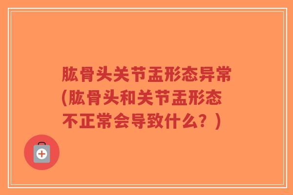 肱骨头关节盂形态异常(肱骨头和关节盂形态不正常会导致什么？)-第1张图片-超越