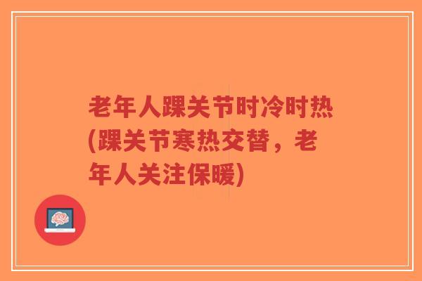 老年人踝关节时冷时热(踝关节寒热交替,老年人关注保暖)-第1张图片-超越 老年人踝关节时冷时热(踝关节寒热交替,老年人关注保暖)-第1张图片-超越