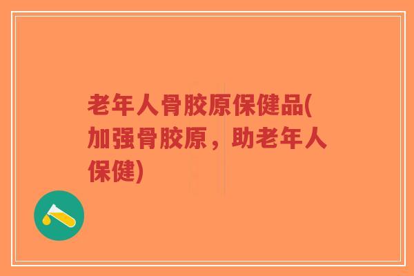 老年人骨胶原保健品(加强骨胶原,助老年人保健)-第1张图片-超越 老年人骨胶原保健品(加强骨胶原,助老年人保健)-第1张图片-超越