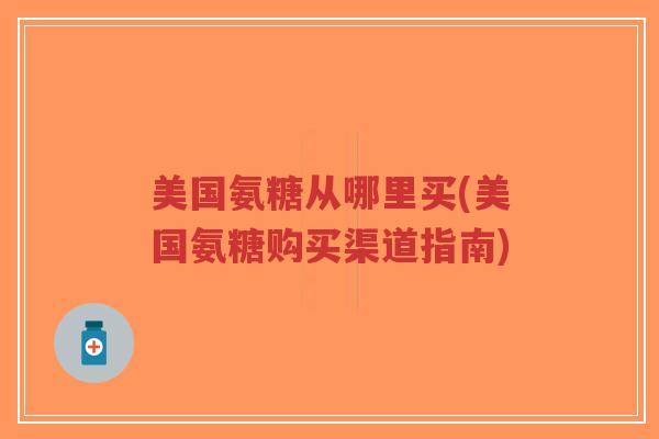 美国氨糖从哪里买(美国氨糖购买渠道指南)-第1张图片-超越 美国氨糖从哪里买(美国氨糖购买渠道指南)-第1张图片-超越