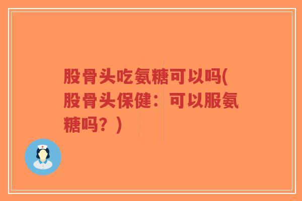 股骨头吃氨糖可以吗(股骨头保健:可以服氨糖吗?)-第1张图片-超越 股骨头吃氨糖可以吗(股骨头保健:可以服氨糖吗?)-第1张图片-超越