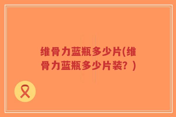 维骨力蓝瓶多少片(维骨力蓝瓶多少片装?)-第1张图片-超越 维骨力蓝瓶多少片(维骨力蓝瓶多少片装?)-第1张图片-超越