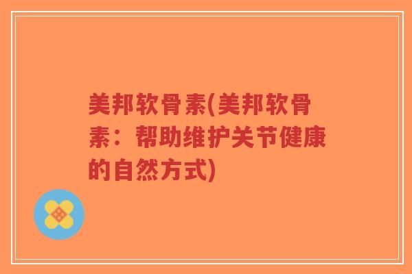 美邦软骨素(美邦软骨素:帮助维护关节健康的自然方式)-第1张图片-超越 美邦软骨素(美邦软骨素:帮助维护关节健康的自然方式)-第1张图片-超越