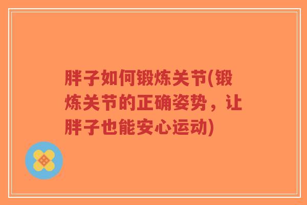 胖子如何锻炼关节(锻炼关节的正确姿势,让胖子也能安心运动)-第1张图片-超越 胖子如何锻炼关节(锻炼关节的正确姿势,让胖子也能安心运动)-第1张图片-超越