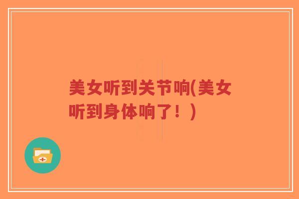 美女听到关节响(美女听到身体响了!)-第1张图片-超越 美女听到关节响(美女听到身体响了!)-第1张图片-超越