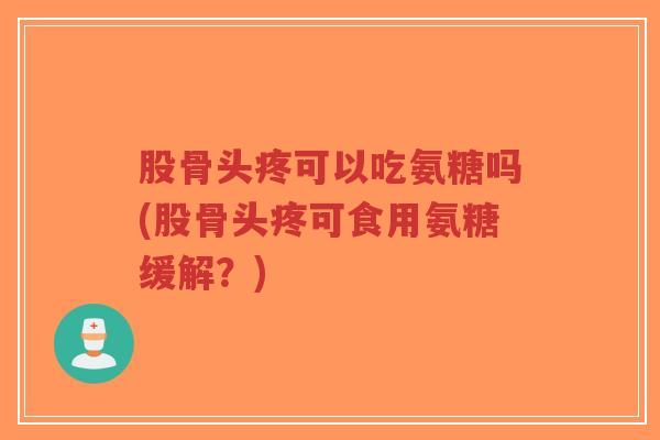 股骨头疼可以吃氨糖吗(股骨头疼可食用氨糖缓解?)-第1张图片-超越 股骨头疼可以吃氨糖吗(股骨头疼可食用氨糖缓解?)-第1张图片-超越