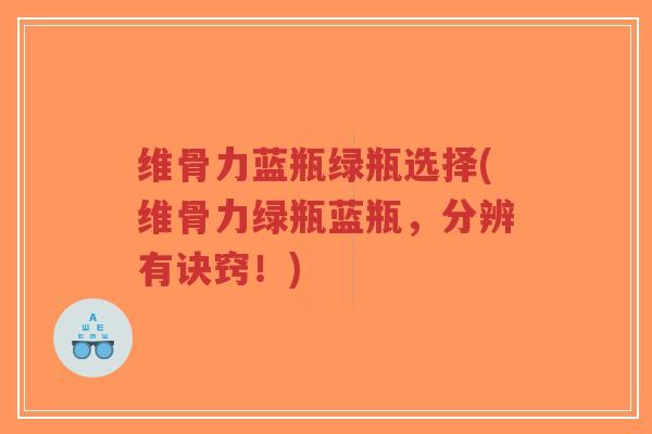 维骨力蓝瓶绿瓶选择(维骨力绿瓶蓝瓶,分辨有诀窍!)-第1张图片-超越 维骨力蓝瓶绿瓶选择(维骨力绿瓶蓝瓶,分辨有诀窍!)-第1张图片-超越